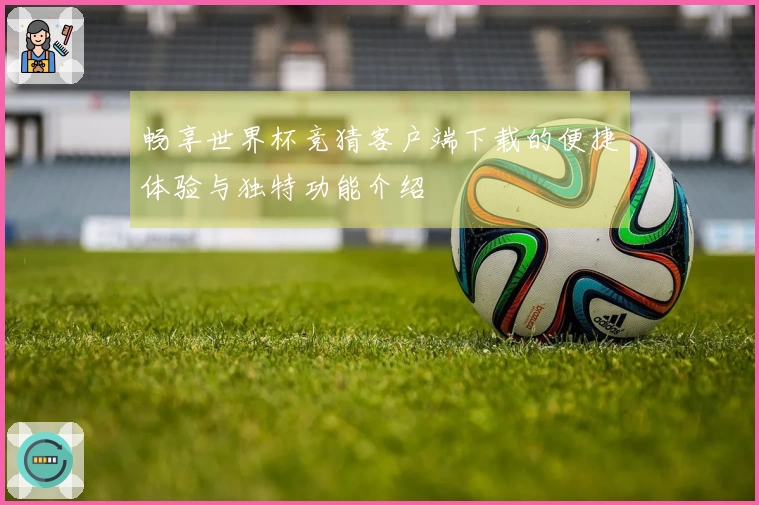 畅享世界杯竞猜客户端下载的便捷体验与独特功能介绍