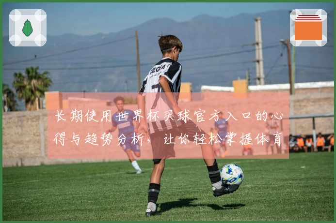 长期使用世界杯买球官方入口的心得与趋势分析，让你轻松掌握体育直播新体验