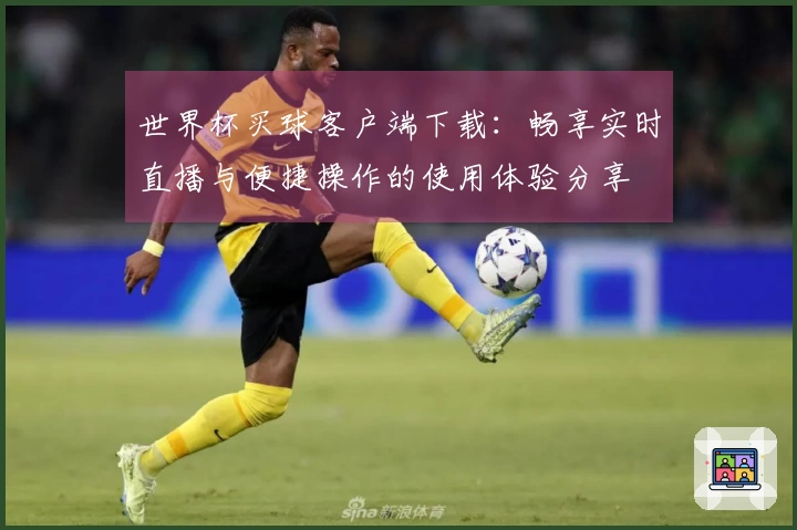 世界杯买球客户端下载：畅享实时直播与便捷操作的使用体验分享