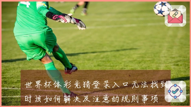 世界杯体彩竞猜登录入口无法找到时该如何解决及注意的规则事项