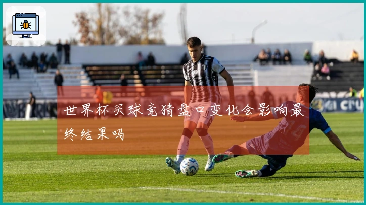 世界杯买球竞猜盘口变化会影响最终结果吗