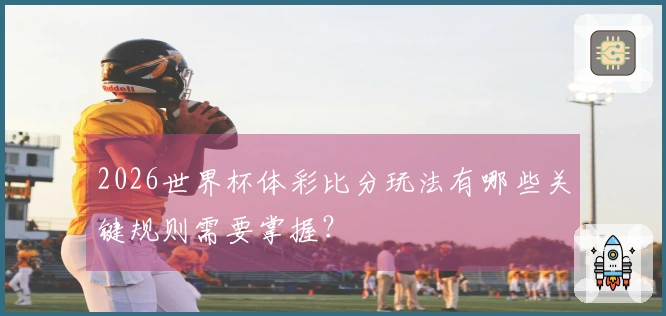 2026世界杯体彩比分玩法有哪些关键规则需要掌握？