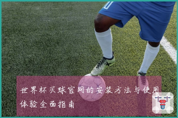 世界杯买球官网的安装方法与使用体验全面指南