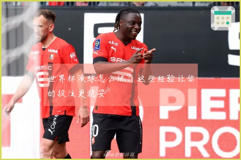 世界杯滚球怎么玩?这些经验让你的投注更稳妥