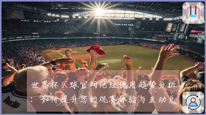世界杯买球官网地址使用趋势分析：如何提升您的观赛体验与互动乐趣