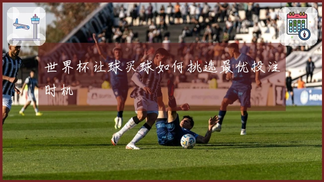 世界杯让球买球如何挑选最优投注时机