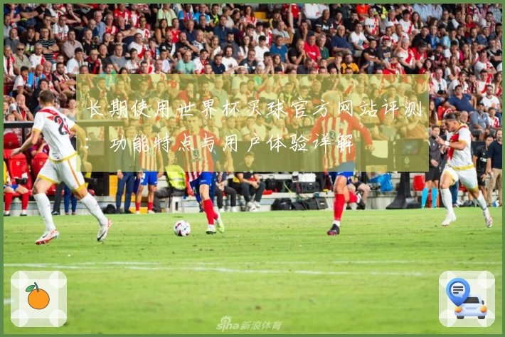 长期使用世界杯买球官方网站评测：功能特点与用户体验详解