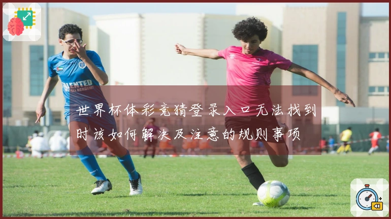 世界杯体彩竞猜登录入口无法找到时该如何解决及注意的规则事项