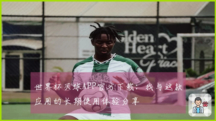 世界杯买球APP官方下载：我与这款应用的长期使用体验分享