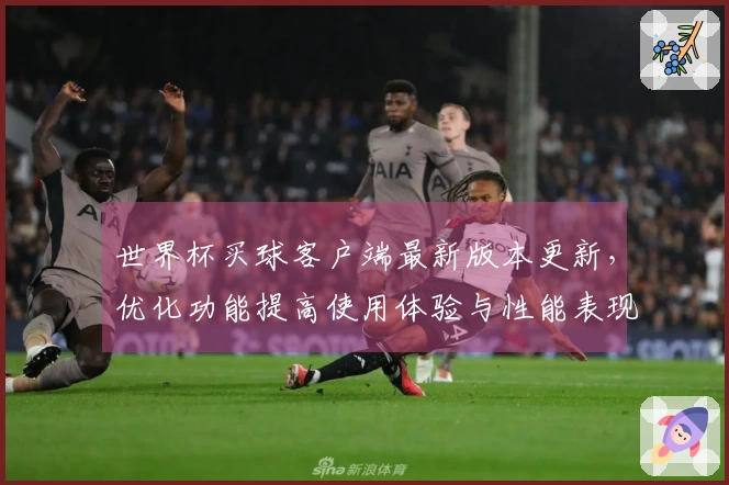 世界杯买球客户端最新版本更新，优化功能提高使用体验与性能表现