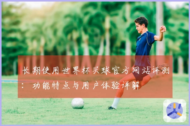 长期使用世界杯买球官方网站评测：功能特点与用户体验详解