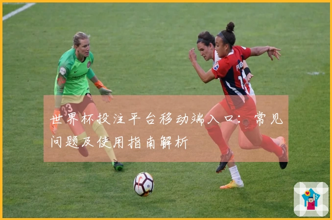 世界杯投注平台移动端入口：常见问题及使用指南解析