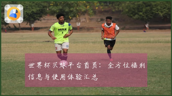 世界杯买球平台首页：全方位福利信息与使用体验汇总