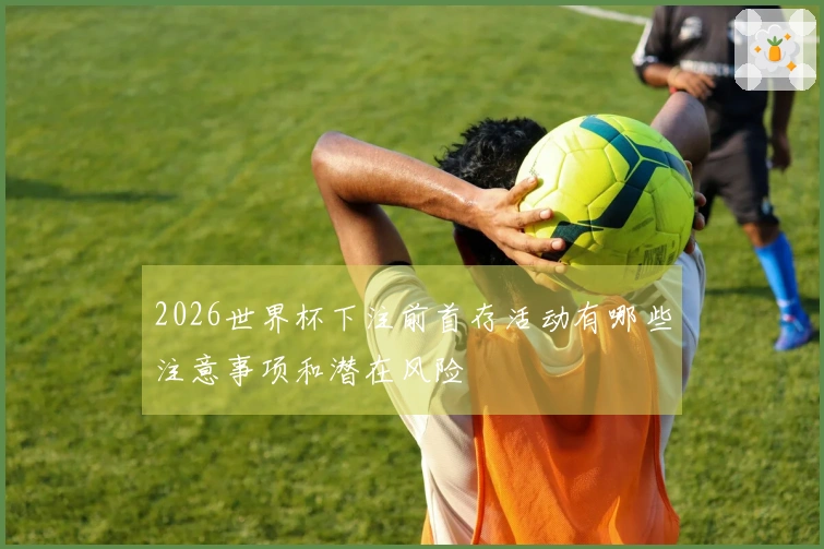 2026世界杯下注前首存活动有哪些注意事项和潜在风险