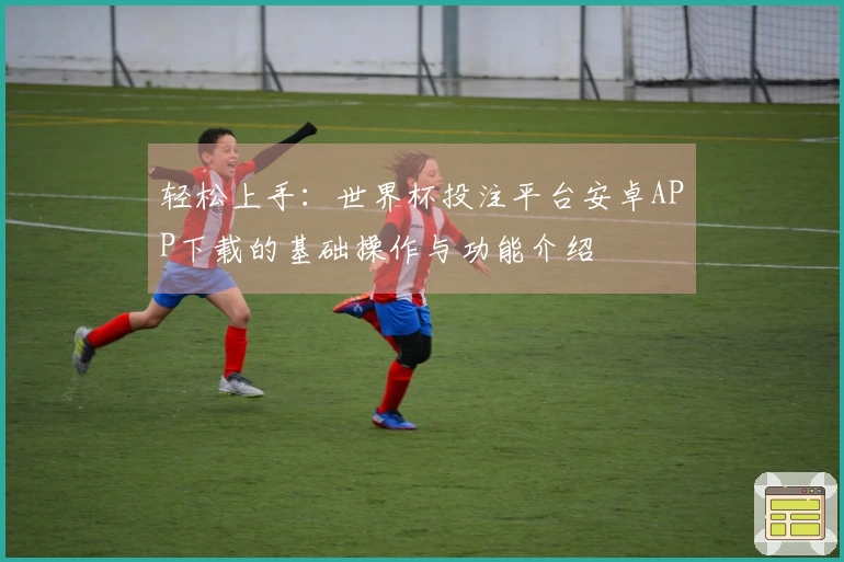 轻松上手:世界杯投注平台安卓APP下载的基础操作与功能介绍