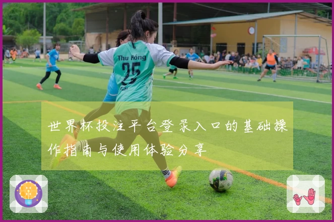 世界杯投注平台登录入口的基础操作指南与使用体验分享