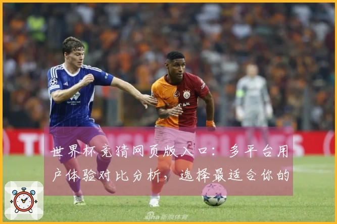 世界杯竞猜网页版入口：多平台用户体验对比分析，选择最适合你的直播方式